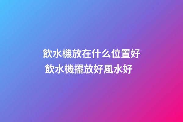 飲水機放在什么位置好 飲水機擺放好風水好